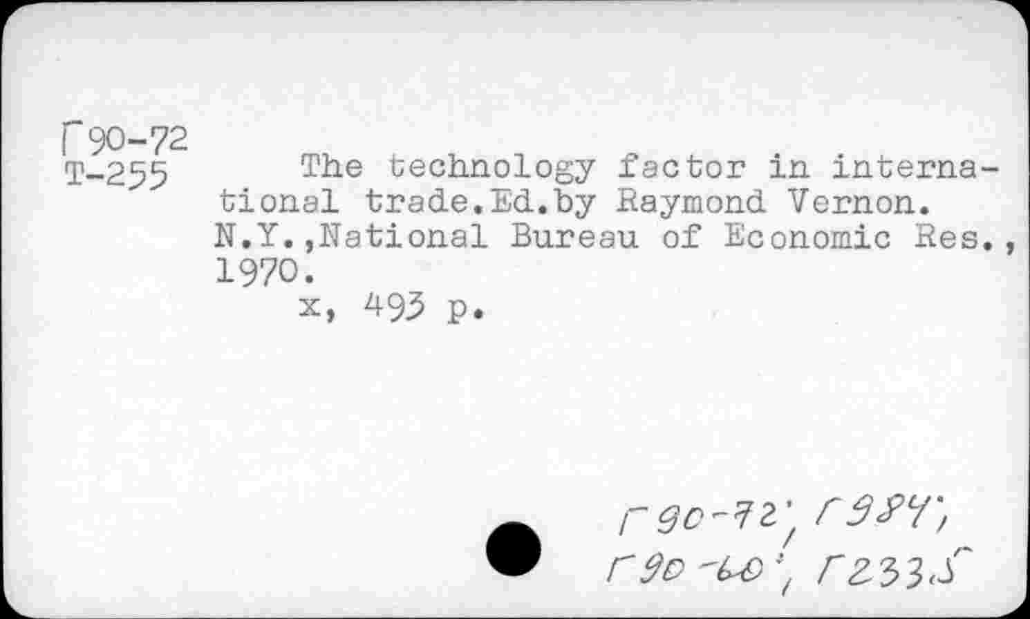 ﻿Г 90-72
Т-255 The technology factor in international trade.Ed.by Raymond Vernon. N.Y.,National Bureau of Economic Res. 1970.
x, 495 p.
reo^z'f cwr,
Г 2/53^